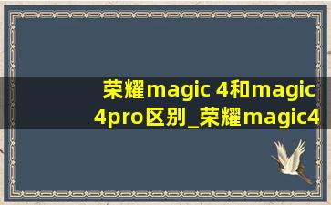 荣耀magic 4和magic4pro区别_荣耀magic4和magic4pro区别在哪里